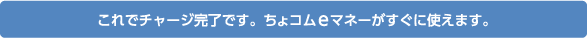 これでチャージ完了です。ちょコムeマネーがすぐに使えます。