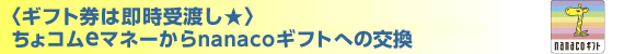 <ギフト券は即時受渡し>ちょコムeマネーからnanacoギフトへの交換