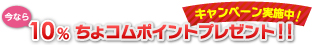 今なら10% ちょコムポイントプレゼント！！