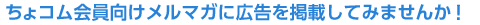 ちょコム会員向けメールマガに広告を掲載してみませんか!