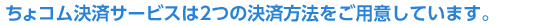 ちょコム決済サービスは2つの決済方法をご用意しています。