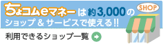 ちょコムeマネーは約3,000のショップ&サービスで使える！！