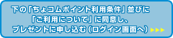 ≪下の「ちょコムポイント利用条件」並びに「ご利用について」に同意し、プレゼントに申し込む（ログイン画面へ）≫
