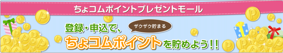 ちょコムポイントプレゼントモール
登録・申込みで、ちょコムポイントを貯めよう！！