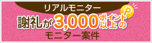 リアルモニター
謝礼が3,000ポイント以上のモニター案件