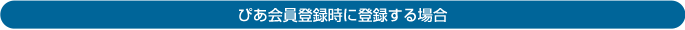 ぴあ会員登録時に登録する場合