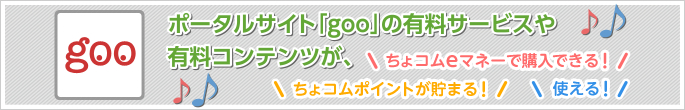 ポータルサイト「goo」の有料サービスや有料コンテンツが、ちょコムeマネーで購入できる!ちょコムポイントが貯まる!使える!